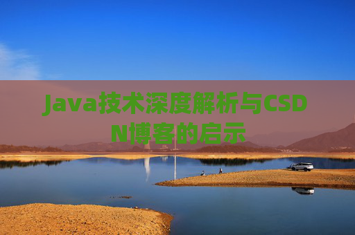 Java技术深度解析与CSDN博客的启示 Java技术深度解析与CSDN博客的启示